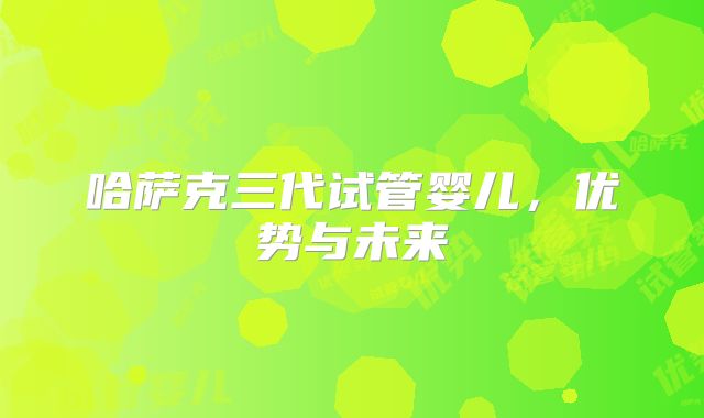 哈萨克三代试管婴儿，优势与未来