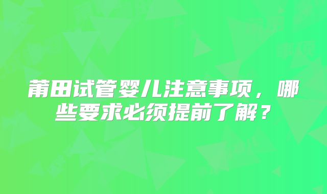 莆田试管婴儿注意事项，哪些要求必须提前了解？