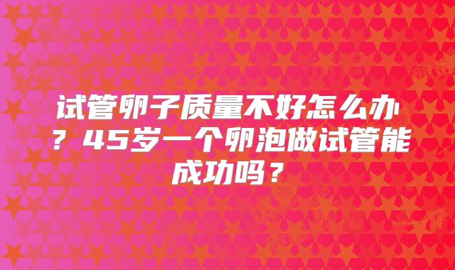 试管卵子质量不好怎么办？45岁一个卵泡做试管能成功吗？
