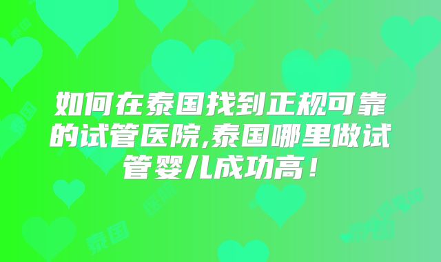 如何在泰国找到正规可靠的试管医院,泰国哪里做试管婴儿成功高!