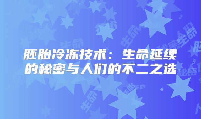 胚胎冷冻技术：生命延续的秘密与人们的不二之选