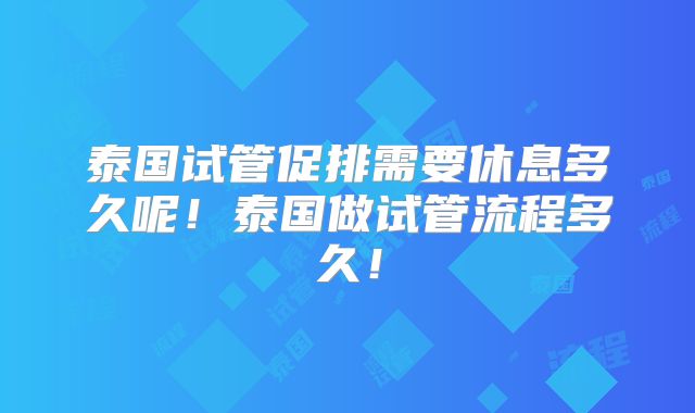 泰国试管促排需要休息多久呢！泰国做试管流程多久！