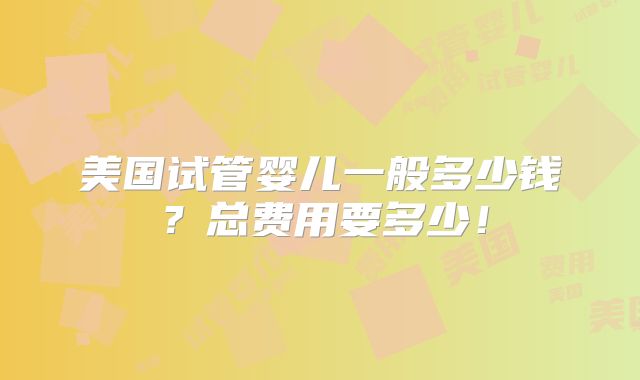美国试管婴儿一般多少钱？总费用要多少！