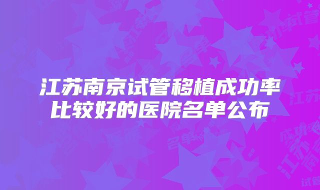 江苏南京试管移植成功率比较好的医院名单公布