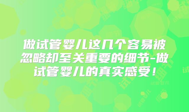做试管婴儿这几个容易被忽略却至关重要的细节-做试管婴儿的真实感受！