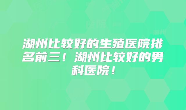 湖州比较好的生殖医院排名前三！湖州比较好的男科医院！