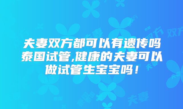 夫妻双方都可以有遗传吗泰国试管,健康的夫妻可以做试管生宝宝吗！