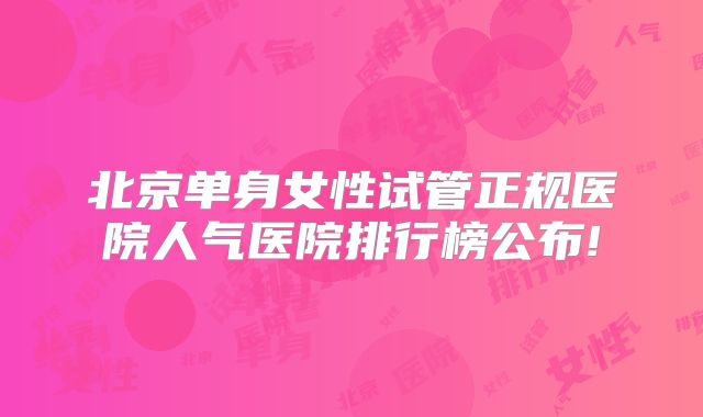 北京单身女性试管正规医院人气医院排行榜公布!