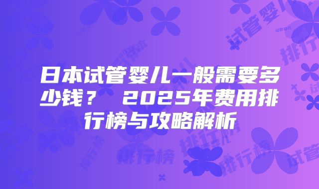 日本试管婴儿一般需要多少钱？ 2025年费用排行榜与攻略解析