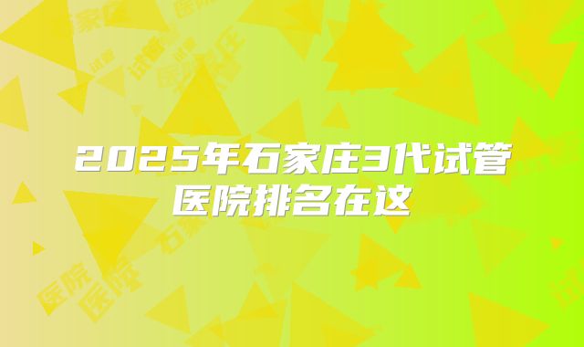 2025年石家庄3代试管医院排名在这