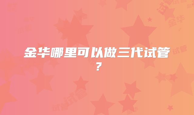 金华哪里可以做三代试管？