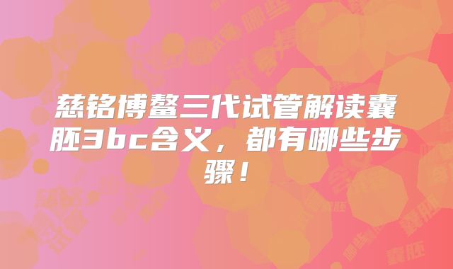慈铭博鳌三代试管解读囊胚3bc含义，都有哪些步骤！