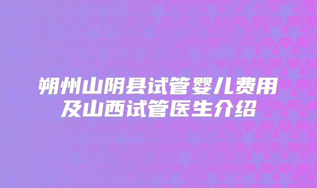 朔州山阴县试管婴儿费用及山西试管医生介绍