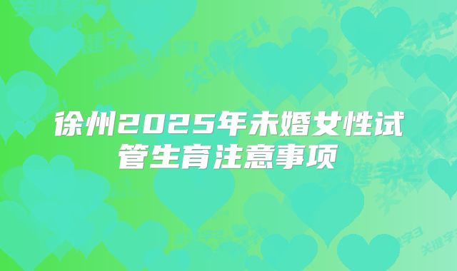 徐州2025年未婚女性试管生育注意事项