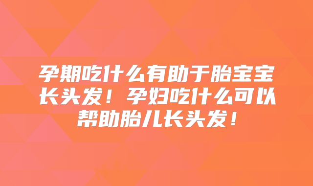孕期吃什么有助于胎宝宝长头发!孕妇吃什么可以帮助胎儿长头发!