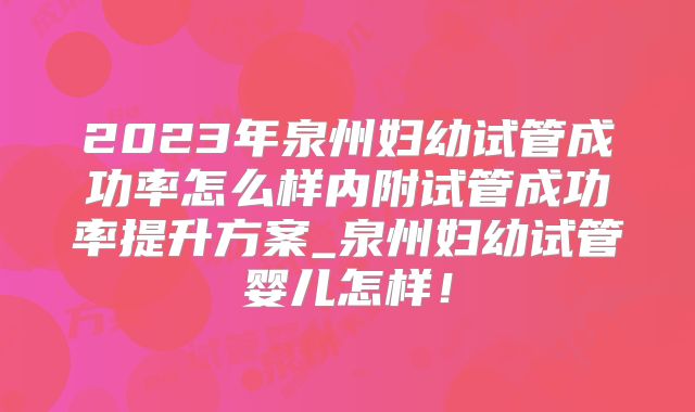 2023年泉州妇幼试管成功率怎么样内附试管成功率提升方案_泉州妇幼试管婴儿怎样!