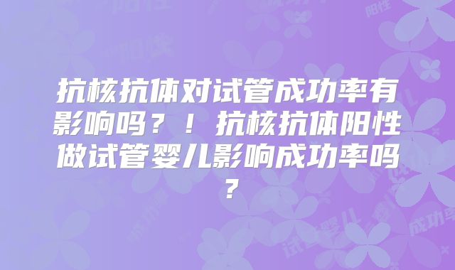 抗核抗体对试管成功率有影响吗？！抗核抗体阳性做试管婴儿影响成功率吗？