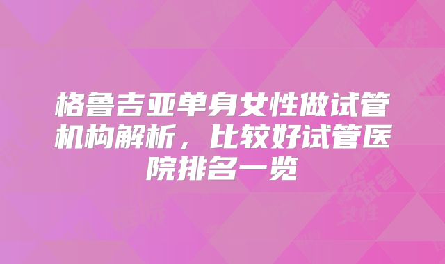 格鲁吉亚单身女性做试管机构解析，比较好试管医院排名一览