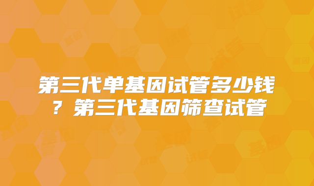 第三代单基因试管多少钱？第三代基因筛查试管