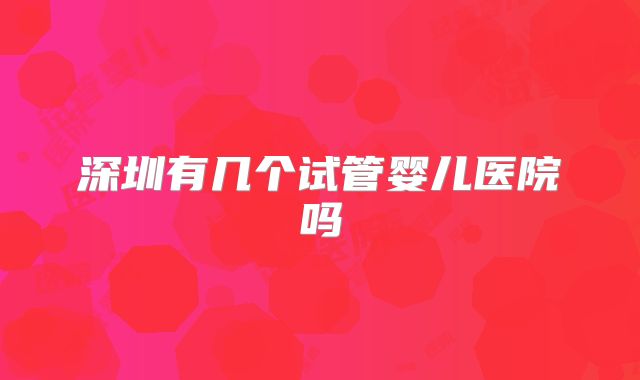 深圳有几个试管婴儿医院吗