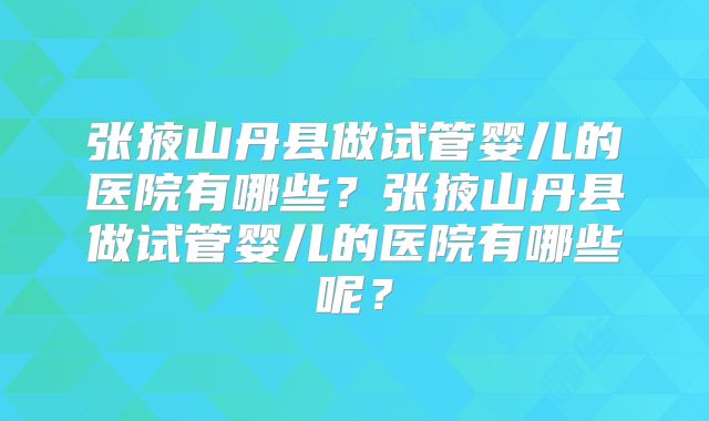 张掖山丹县做试管婴儿的医院有哪些？张掖山丹县做试管婴儿的医院有哪些呢？