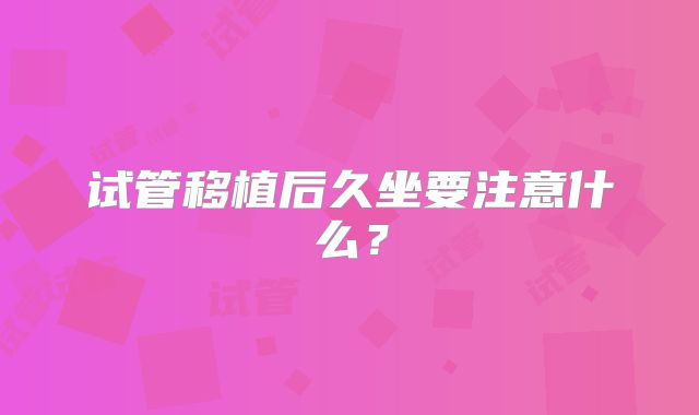 试管移植后久坐要注意什么？