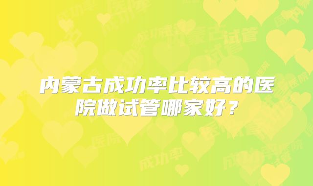 内蒙古成功率比较高的医院做试管哪家好?