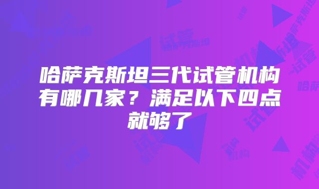 哈萨克斯坦三代试管机构有哪几家?满足以下四点就够了