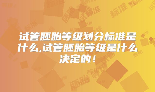 试管胚胎等级划分标准是什么,试管胚胎等级是什么决定的!