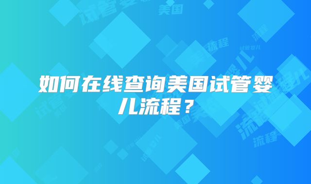 如何在线查询美国试管婴儿流程？