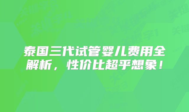 泰国三代试管婴儿费用全解析,性价比超乎想象!
