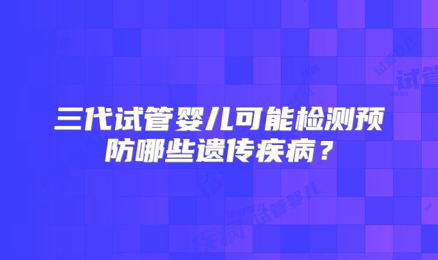 三代试管婴儿可能检测预防哪些遗传疾病?