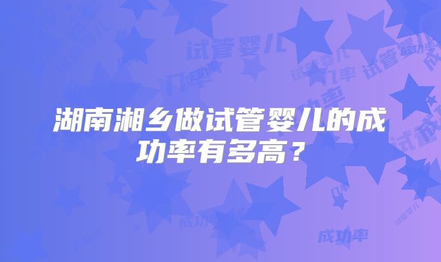 湖南湘乡做试管婴儿的成功率有多高?