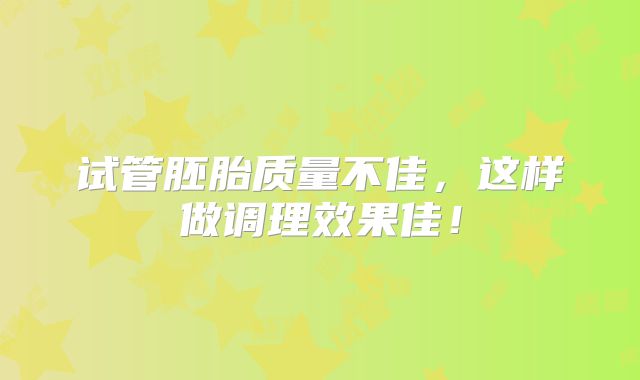 试管胚胎质量不佳，这样做调理效果佳！