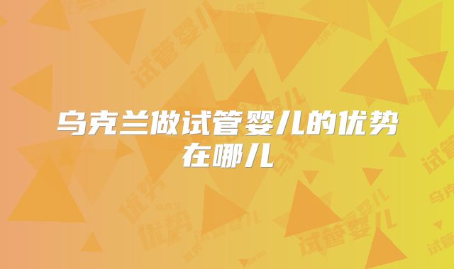 乌克兰做试管婴儿的优势在哪儿