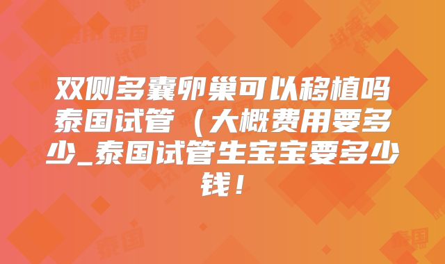 双侧多囊卵巢可以移植吗泰国试管（大概费用要多少_泰国试管生宝宝要多少钱！