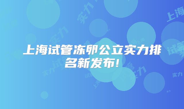 上海试管冻卵公立实力排名新发布!