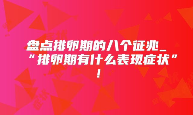 盘点排卵期的八个征兆_“排卵期有什么表现症状”！