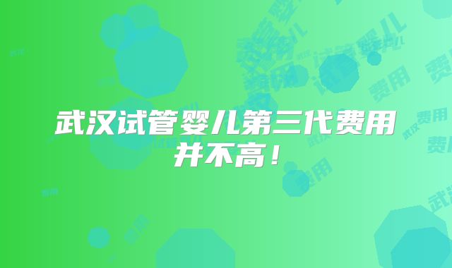 武汉试管婴儿第三代费用并不高！