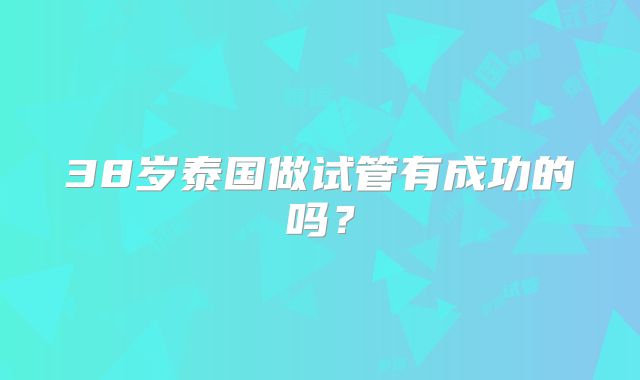 38岁泰国做试管有成功的吗？