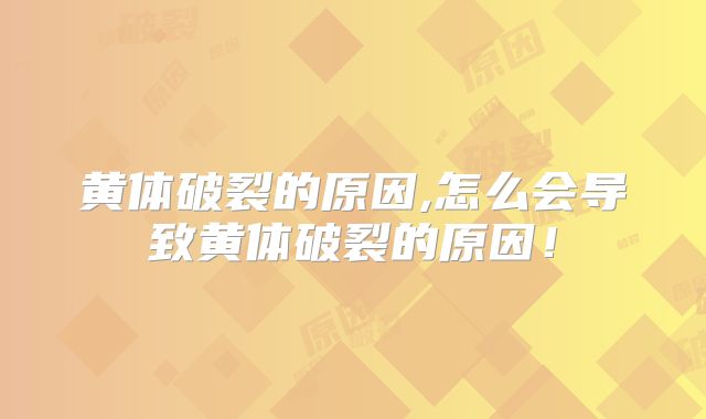 黄体破裂的原因,怎么会导致黄体破裂的原因！