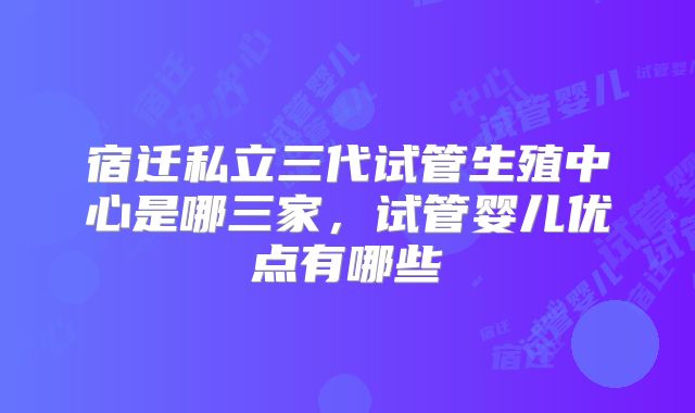 宿迁私立三代试管生殖中心是哪三家,试管婴儿优点有哪些