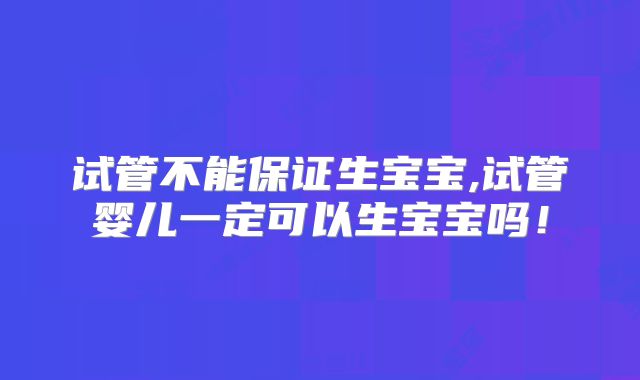 试管不能保证生宝宝,试管婴儿一定可以生宝宝吗！