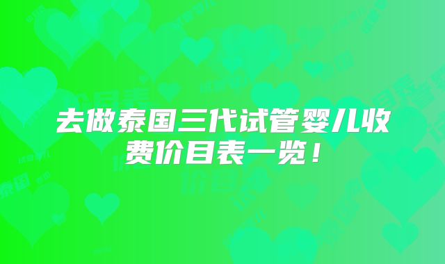 去做泰国三代试管婴儿收费价目表一览!