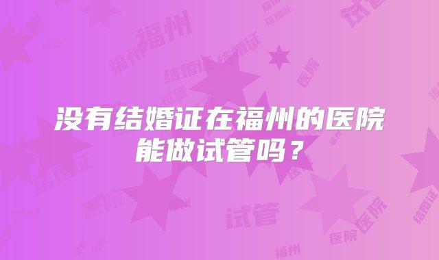 没有结婚证在福州的医院能做试管吗?