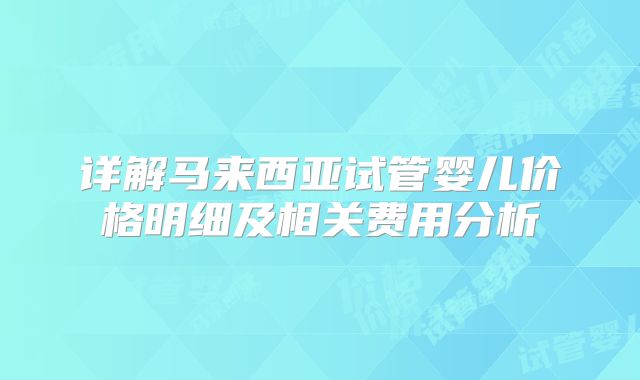 详解马来西亚试管婴儿价格明细及相关费用分析
