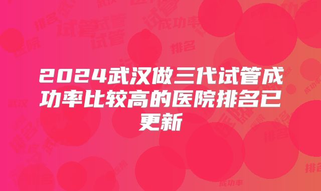 2024武汉做三代试管成功率比较高的医院排名已更新