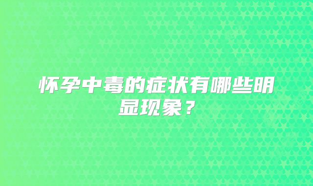 怀孕中毒的症状有哪些明显现象？