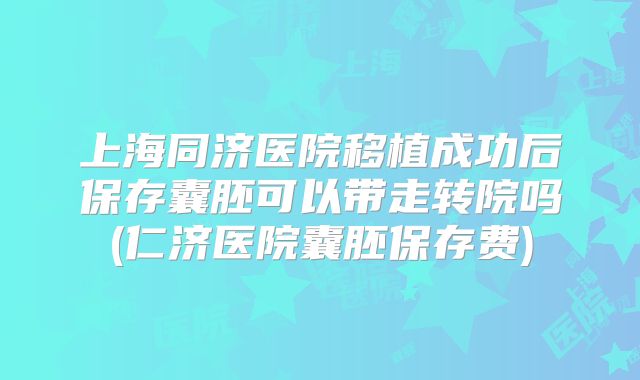 上海同济医院移植成功后保存囊胚可以带走转院吗(仁济医院囊胚保存费)