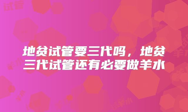 地贫试管要三代吗，地贫三代试管还有必要做羊水